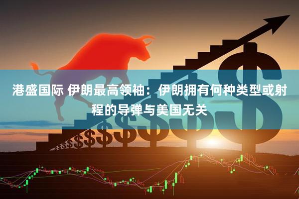 港盛国际 伊朗最高领袖：伊朗拥有何种类型或射程的导弹与美国无关