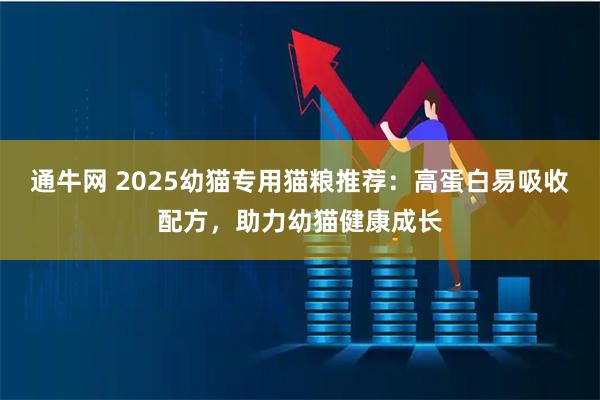通牛网 2025幼猫专用猫粮推荐：高蛋白易吸收配方，助力幼猫健康成长