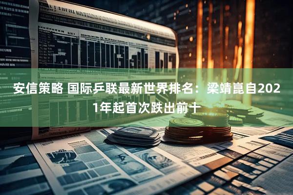 安信策略 国际乒联最新世界排名：梁靖崑自2021年起首次跌出前十
