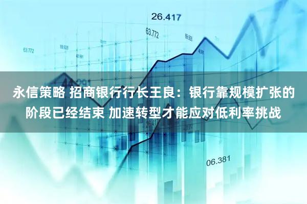 永信策略 招商银行行长王良：银行靠规模扩张的阶段已经结束 加速转型才能应对低利率挑战