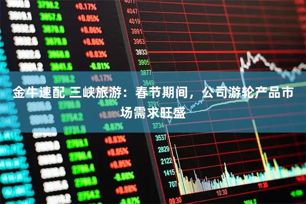 金牛速配 三峡旅游：春节期间，公司游轮产品市场需求旺盛