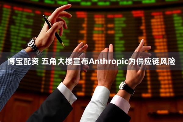 博宝配资 五角大楼宣布Anthropic为供应链风险