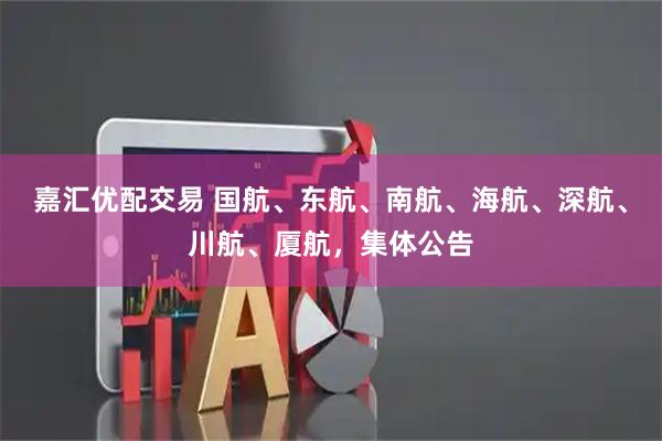 嘉汇优配交易 国航、东航、南航、海航、深航、川航、厦航，集体公告