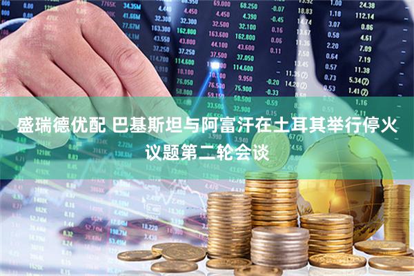 盛瑞德优配 巴基斯坦与阿富汗在土耳其举行停火议题第二轮会谈