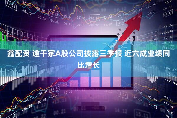 鑫配资 逾千家A股公司披露三季报 近六成业绩同比增长