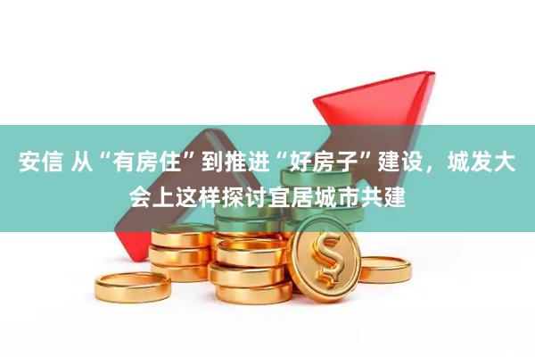 安信 从“有房住”到推进“好房子”建设，城发大会上这样探讨宜居城市共建
