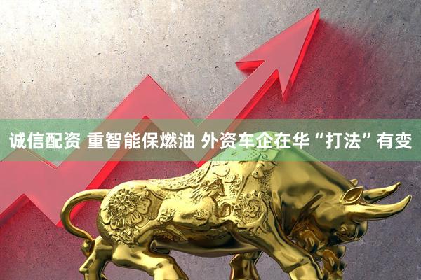 诚信配资 重智能保燃油 外资车企在华“打法”有变